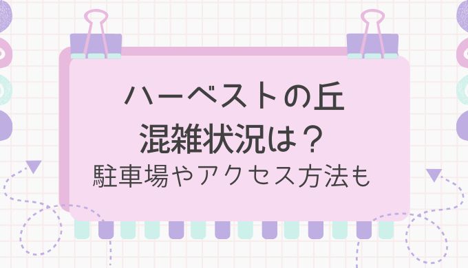 ハーベストの丘の混雑情報や空いている時間は？駐車場やアクセス方法も