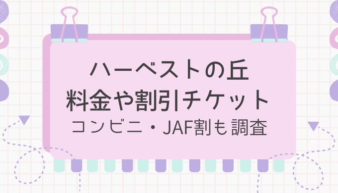 ハーベストの丘の入場料や割引券！遊具券付入園券やJAF割やコンビニ当日割はある？