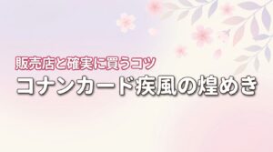 売り切れ続出のコナンカード疾風の煌めきはどこで売ってる？確実に買うコツを紹介